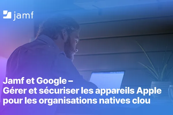 Gérer et sécuriser les appareils Apple avec Jamf et Google