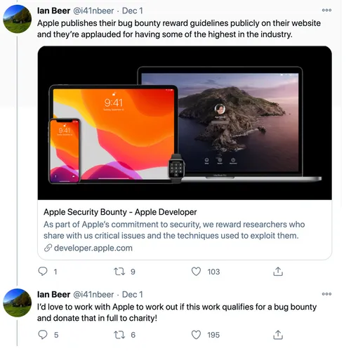 Tweet from Ian Beer @i41nbeer Dec 1 Apple publishes their bug bounty reward guidelines publicly on their website and they’re applauded for having some of the highest in the industry.As part of Apple’s commitment to security, we reward researchers who