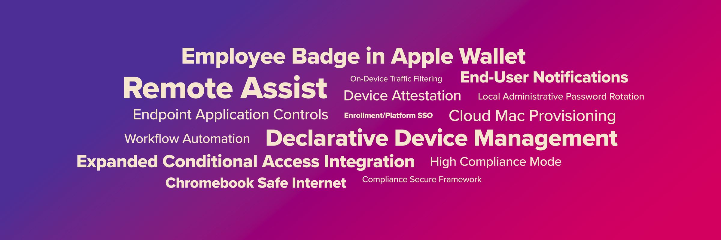 New and coming soon * Employee badge in Apple Wallet * Remote Assist * End-user notifications * Declarative Device Management * Expanded conditional access integration * Chromebook Safe Internet * On-device traffic filtering * Device attestation